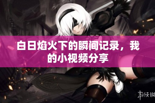 白日焰火下的瞬间记录，我的小视频分享