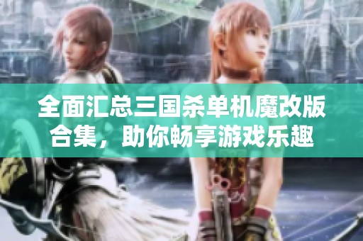 全面汇总三国杀单机魔改版合集，助你畅享游戏乐趣