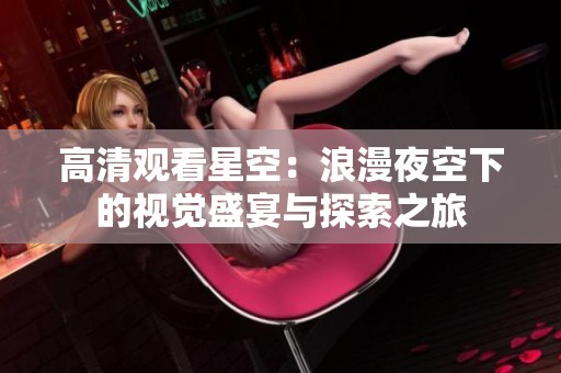 高清观看星空：浪漫夜空下的视觉盛宴与探索之旅