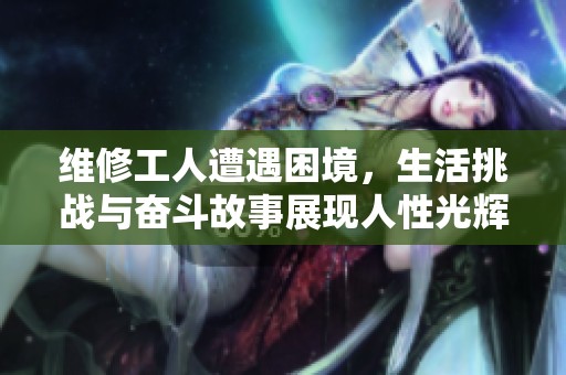 维修工人遭遇困境，生活挑战与奋斗故事展现人性光辉