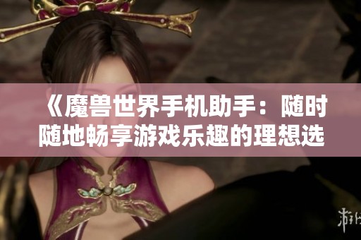 《魔兽世界手机助手：随时随地畅享游戏乐趣的理想选择》
