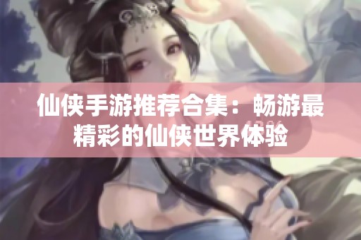 仙侠手游推荐合集：畅游最精彩的仙侠世界体验