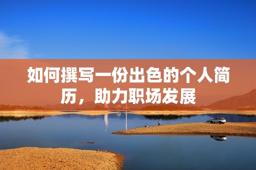 如何撰写一份出色的个人简历，助力职场发展
