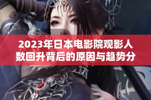 2023年日本电影院观影人数回升背后的原因与趋势分析