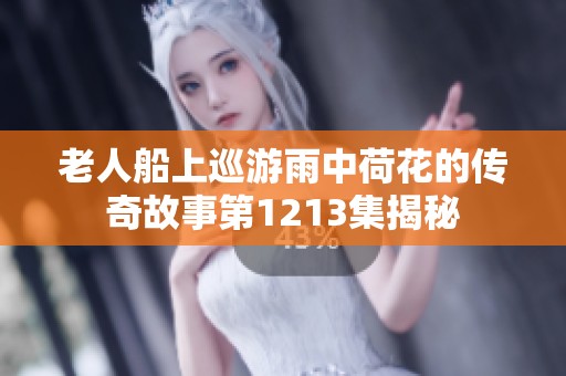老人船上巡游雨中荷花的传奇故事第1213集揭秘