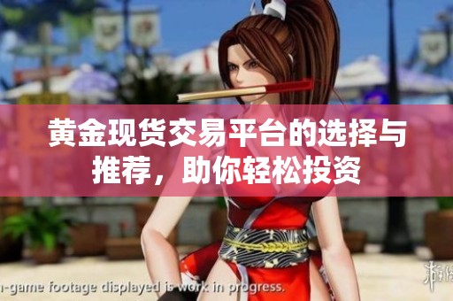 黄金现货交易平台的选择与推荐，助你轻松投资