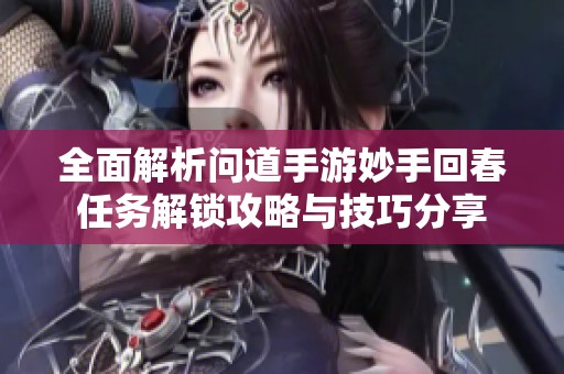 全面解析问道手游妙手回春任务解锁攻略与技巧分享