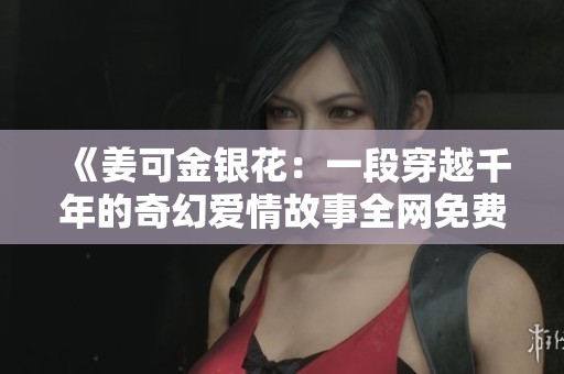 《姜可金银花：一段穿越千年的奇幻爱情故事全网免费阅读》