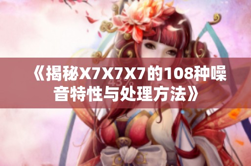 《揭秘X7X7X7的108种噪音特性与处理方法》