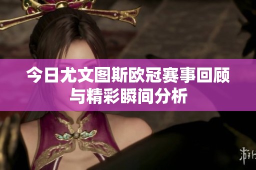 今日尤文图斯欧冠赛事回顾与精彩瞬间分析