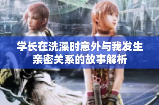 学长在洗澡时意外与我发生亲密关系的故事解析