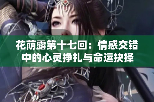 花荫露第十七回：情感交错中的心灵挣扎与命运抉择