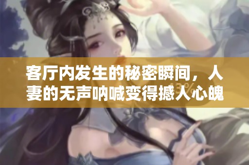客厅内发生的秘密瞬间，人妻的无声呐喊变得撼人心魄
