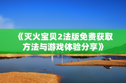 《灭火宝贝2法版免费获取方法与游戏体验分享》