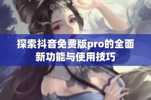 探索抖音免费版pro的全面新功能与使用技巧