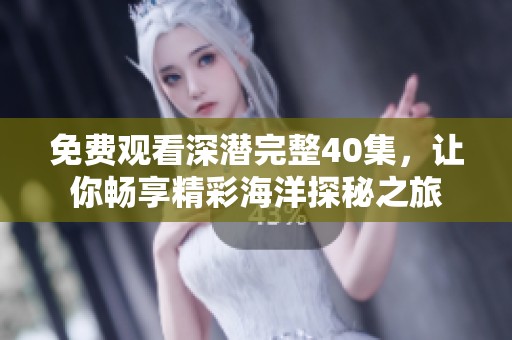免费观看深潜完整40集，让你畅享精彩海洋探秘之旅