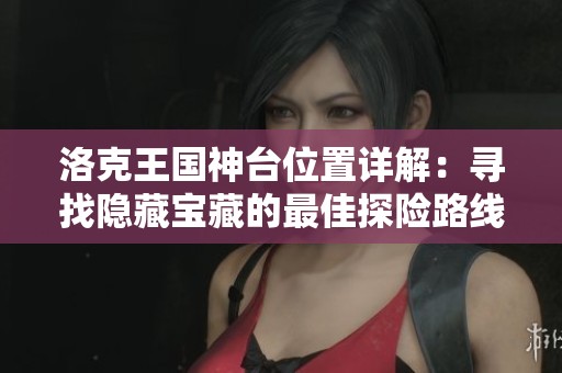 洛克王国神台位置详解：寻找隐藏宝藏的最佳探险路线