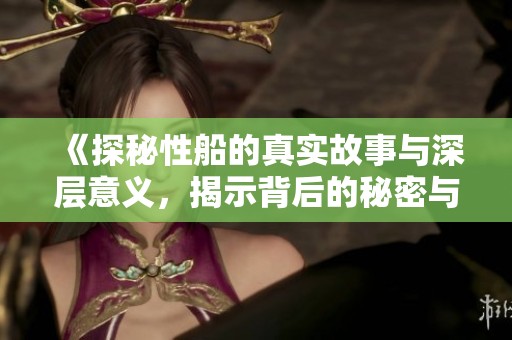 《探秘性船的真实故事与深层意义，揭示背后的秘密与冲突》