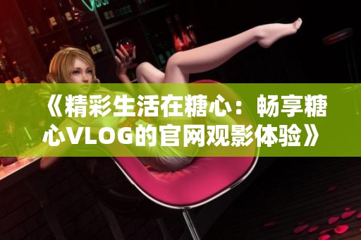 《精彩生活在糖心：畅享糖心VLOG的官网观影体验》