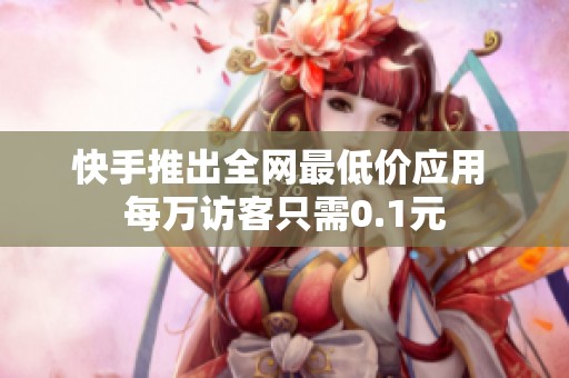 快手推出全网最低价应用 每万访客只需0.1元