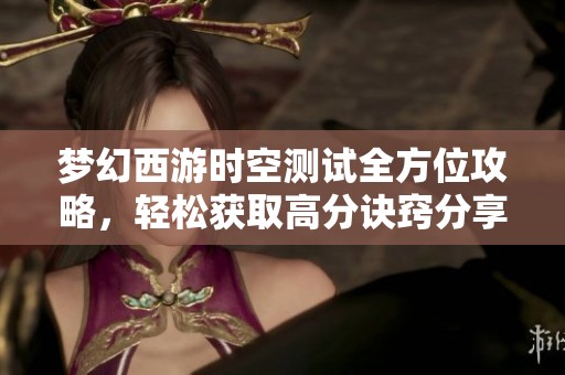 梦幻西游时空测试全方位攻略，轻松获取高分诀窍分享