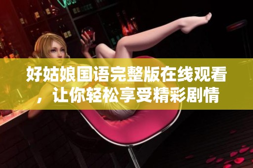 好姑娘国语完整版在线观看，让你轻松享受精彩剧情