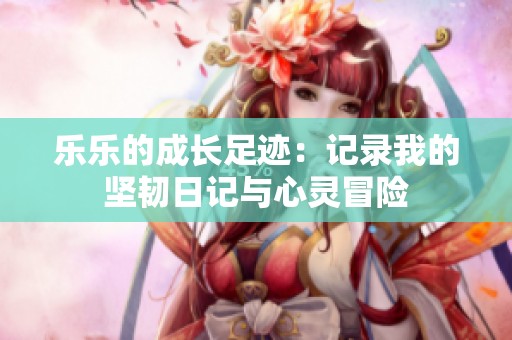 乐乐的成长足迹：记录我的坚韧日记与心灵冒险