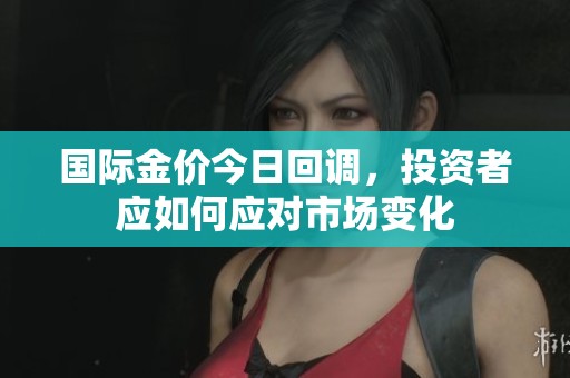 国际金价今日回调，投资者应如何应对市场变化