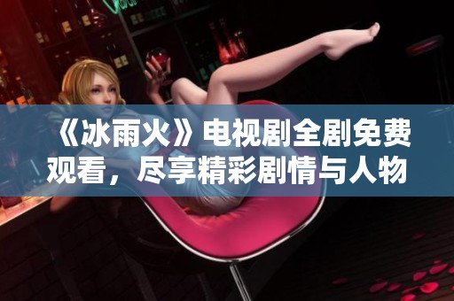 《冰雨火》电视剧全剧免费观看，尽享精彩剧情与人物魅力