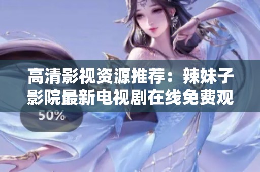 高清影视资源推荐：辣妹子影院最新电视剧在线免费观看
