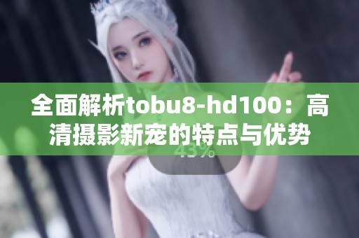 全面解析tobu8-hd100：高清摄影新宠的特点与优势