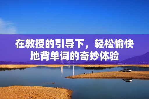 在教授的引导下，轻松愉快地背单词的奇妙体验