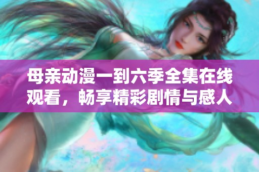 母亲动漫一到六季全集在线观看，畅享精彩剧情与感人故事
