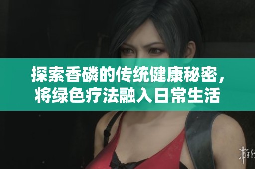 探索香磷的传统健康秘密，将绿色疗法融入日常生活