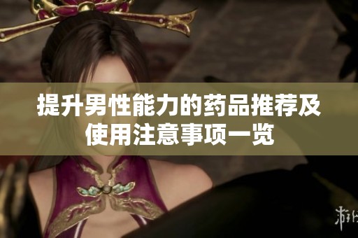 提升男性能力的药品推荐及使用注意事项一览