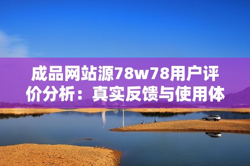成品网站源78w78用户评价分析：真实反馈与使用体验探讨
