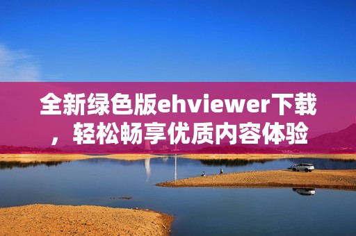 全新绿色版ehviewer下载，轻松畅享优质内容体验
