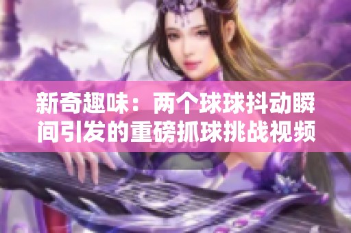 新奇趣味：两个球球抖动瞬间引发的重磅抓球挑战视频