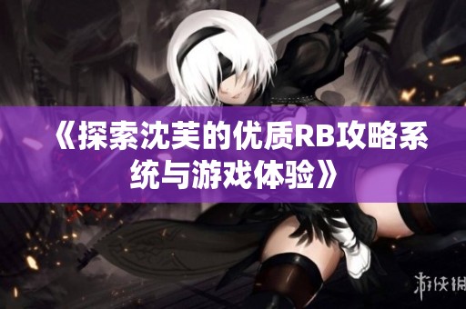 《探索沈芙的优质RB攻略系统与游戏体验》