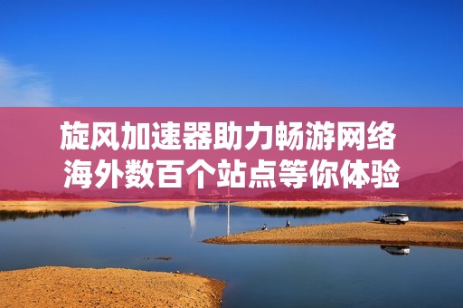 旋风加速器助力畅游网络 海外数百个站点等你体验