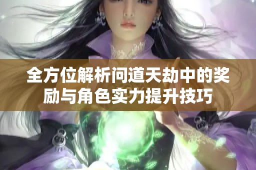 全方位解析问道天劫中的奖励与角色实力提升技巧