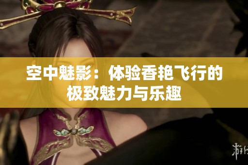 空中魅影：体验香艳飞行的极致魅力与乐趣
