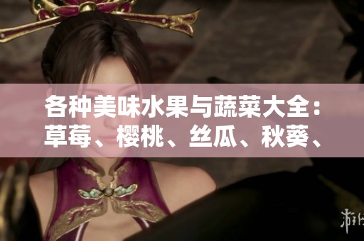 各种美味水果与蔬菜大全：草莓、樱桃、丝瓜、秋葵、榴莲与黄瓜的魅力探讨