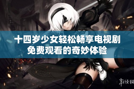 十四岁少女轻松畅享电视剧免费观看的奇妙体验