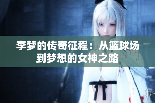 李梦的传奇征程：从篮球场到梦想的女神之路