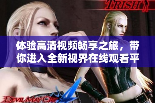体验高清视频畅享之旅，带你进入全新视界在线观看平台