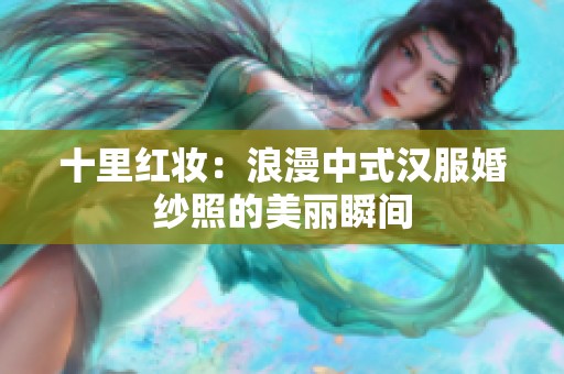 十里红妆：浪漫中式汉服婚纱照的美丽瞬间