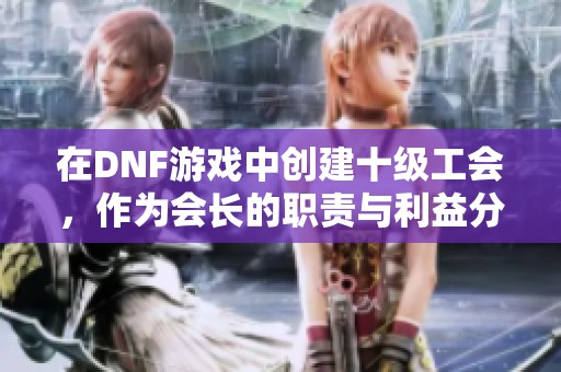 在DNF游戏中创建十级工会，作为会长的职责与利益分析