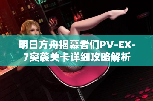 明日方舟揭幕者们PV-EX-7突袭关卡详细攻略解析