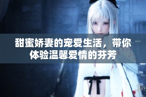甜蜜娇妻的宠爱生活，带你体验温馨爱情的芬芳